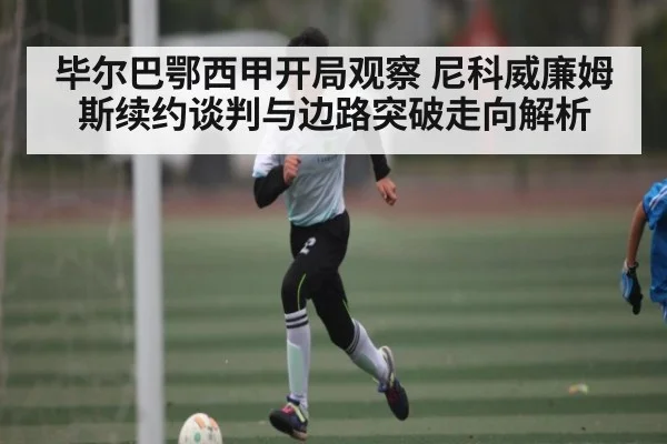 毕尔巴鄂西甲开局观察 尼科威廉姆斯续约谈判与边路突破走向解析